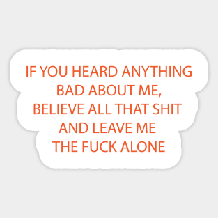 IF YOU HEARD ANYTHING BAD ABOUT ME, BELIEVE ALL THAT SHIT AND LEAVE ME THE FUCK ALONE Sticker